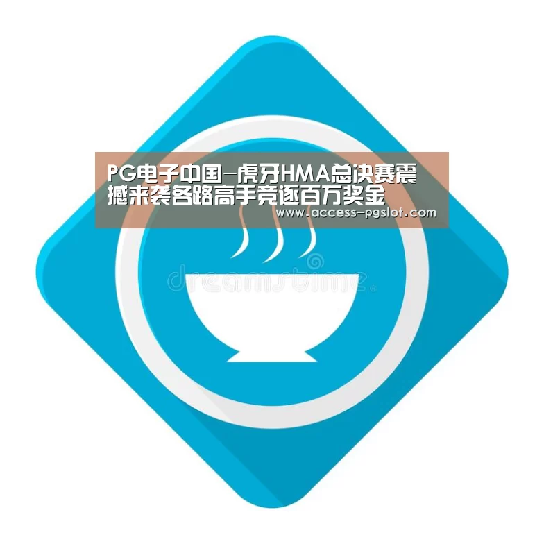PG电子中国-虎牙HMA总决赛震撼来袭各路高手竞逐百万奖金(图3) PG电子游戏