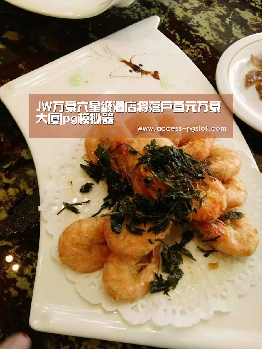 JW万豪六星级酒店将落户亘元万豪大厦|pg模拟器(图2) PG电子中国