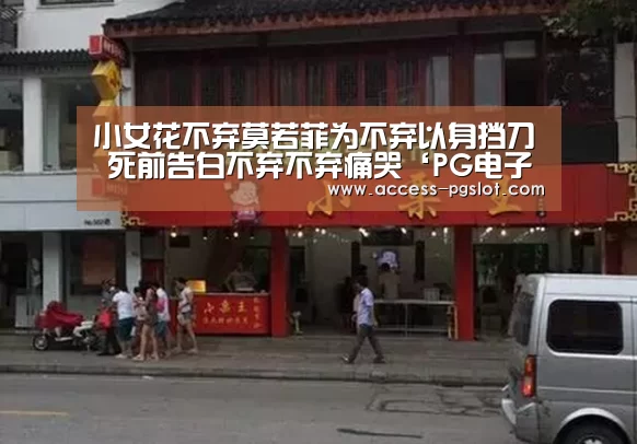 小女花不弃莫若菲为不弃以身挡刀 死前告白不弃不弃痛哭‘PG电子游戏’(图1) pg模拟器