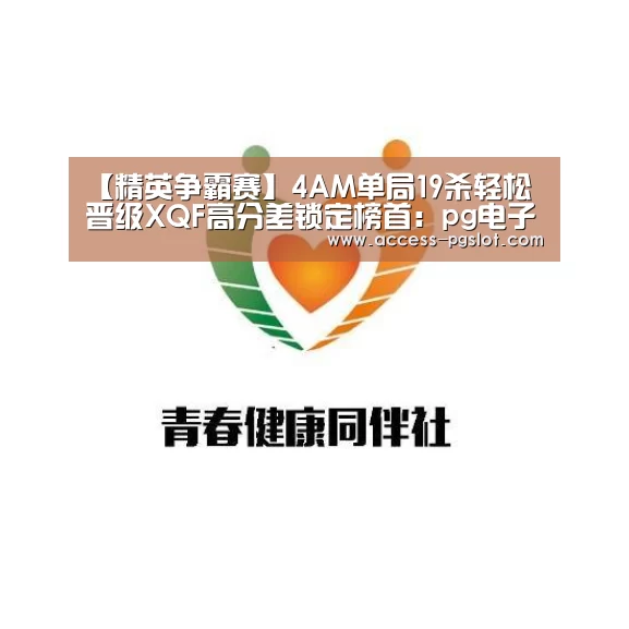 【精英争霸赛】4AM单局19杀轻松晋级XQF高分差锁定榜首:pg电子官方入口(图1) pg电子官方入口